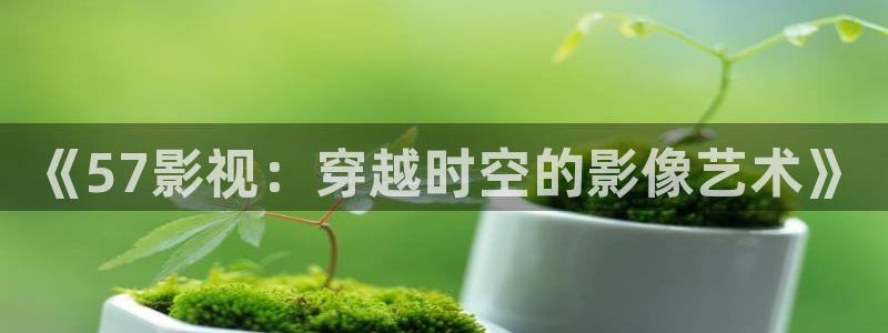 轨道影院投资多少钱：《57影视：穿越时空的影像艺术》