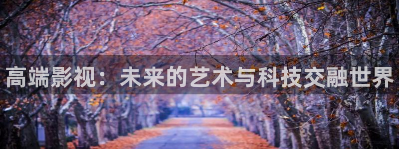 轨道 影院：高端影视：未来的艺术与科技交融世界