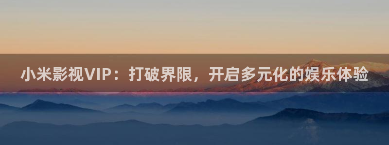 轨道影院av：小米影视VIP：打破界限，开启多元化的娱乐体验